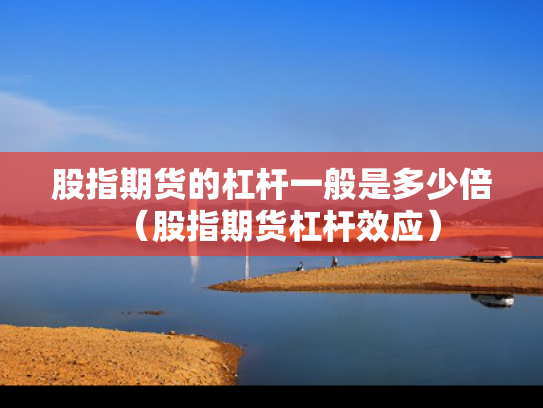 股指期货的杠杆一般是多少倍（股指期货杠杆效应）