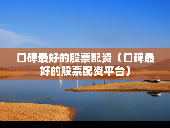 口碑最好的股票配资（口碑最好的股票配资平台）