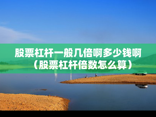 股票杠杆一般几倍啊多少钱啊（股票杠杆倍数怎么算）