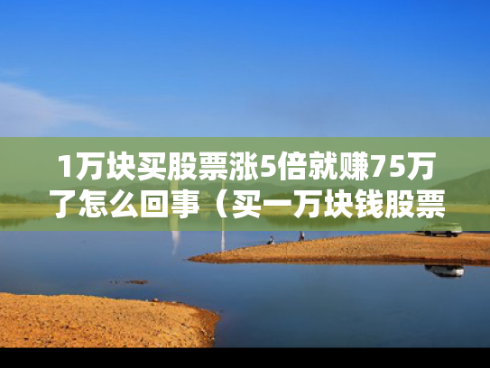 1万块买股票涨5倍就赚75万了怎么回事（买一万块钱股票涨十倍等于多少）