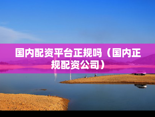国内配资平台正规吗（国内正规配资公司）