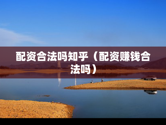 配资合法吗知乎（配资赚钱合法吗）