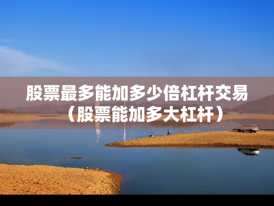 股票最多能加多少倍杠杆交易（股票能加多大杠杆）