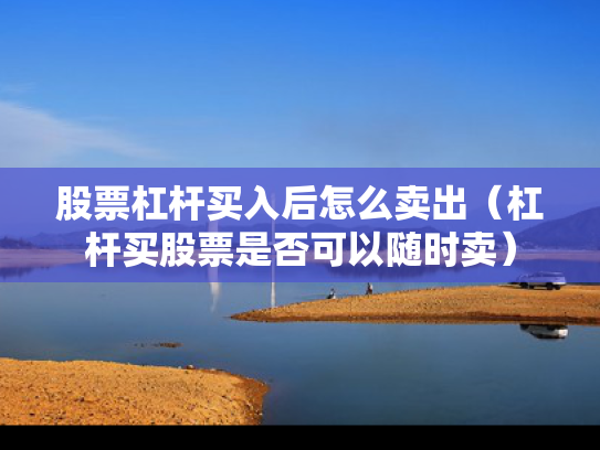 股票杠杆买入后怎么卖出（杠杆买股票是否可以随时卖）