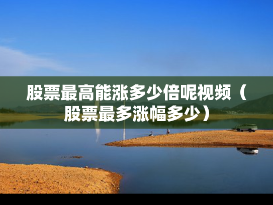 股票最高能涨多少倍呢视频（股票最多涨幅多少）