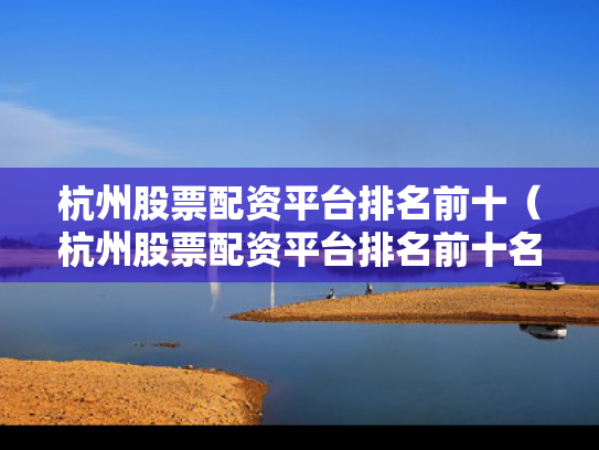 杭州股票配资平台排名前十（杭州股票配资平台排名前十名）