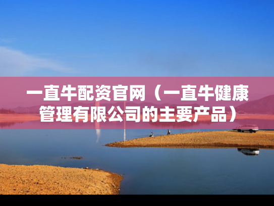 一直牛配资官网（一直牛健康管理有限公司的主要产品）