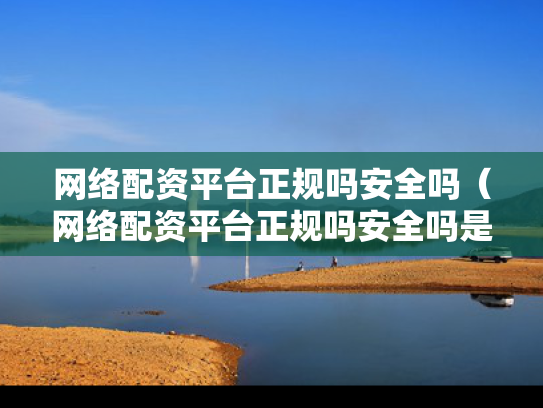 网络配资平台正规吗安全吗（网络配资平台正规吗安全吗是真的吗）