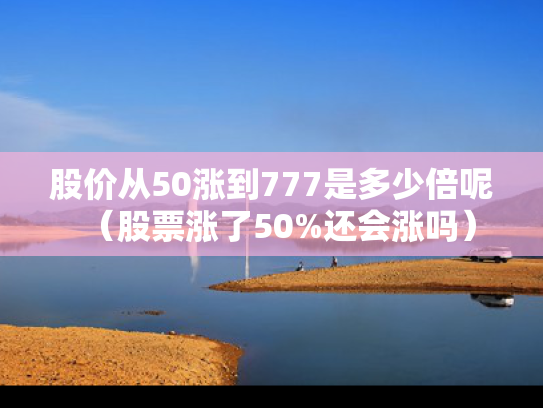 股价从50涨到777是多少倍呢（股票涨了50%还会涨吗）