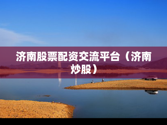 济南股票配资交流平台（济南炒股）