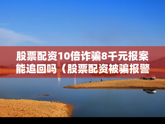 股票配资10倍诈骗8千元报案能追回吗（股票配资被骗报警追回来概率有多大）