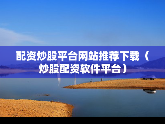 配资炒股平台网站推荐下载（炒股配资软件平台）