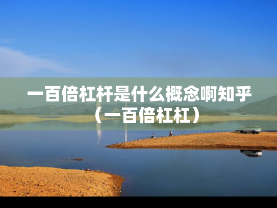 一百倍杠杆是什么概念啊知乎（一百倍杠杠）