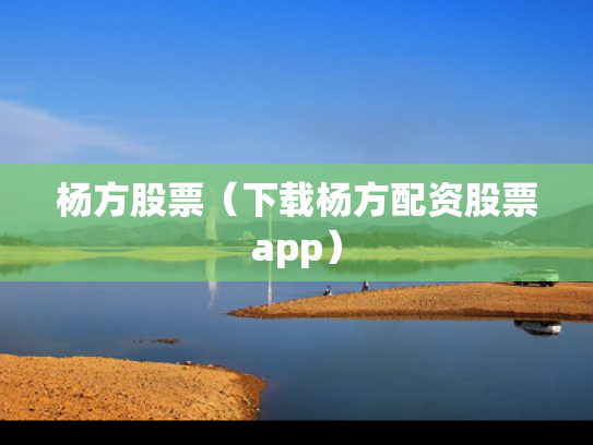 杨方股票（下载杨方配资股票app）