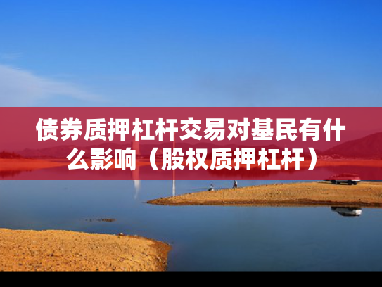 债券质押杠杆交易对基民有什么影响（股权质押杠杆）