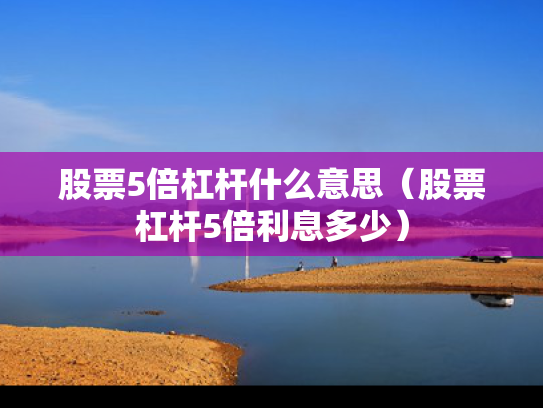 股票5倍杠杆什么意思（股票杠杆5倍利息多少）