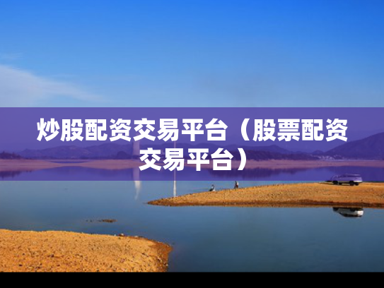 炒股配资交易平台（股票配资交易平台）