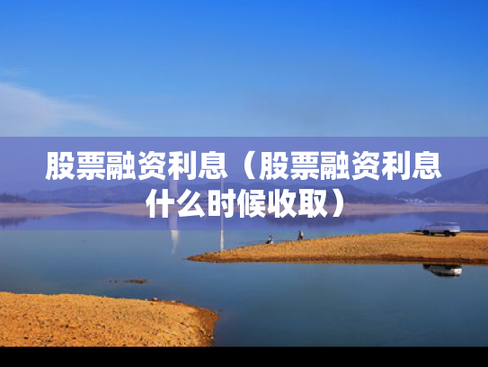 股票融资利息（股票融资利息什么时候收取）