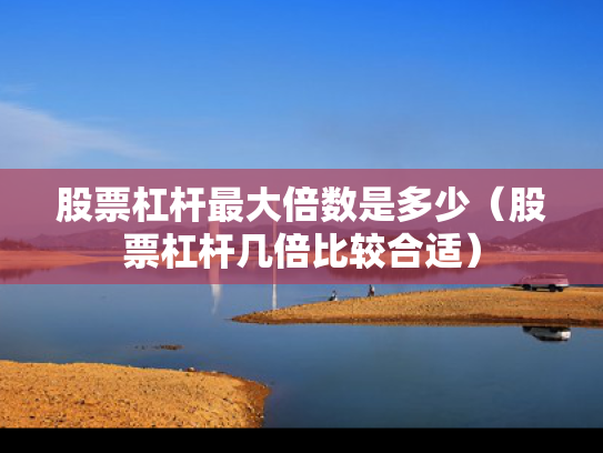 股票杠杆最大倍数是多少（股票杠杆几倍比较合适）