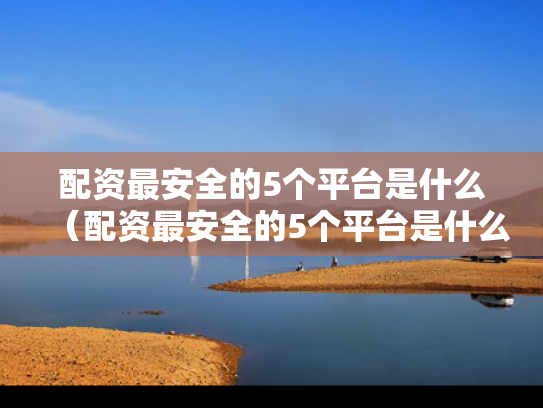 配资最安全的5个平台是什么（配资最安全的5个平台是什么意思）