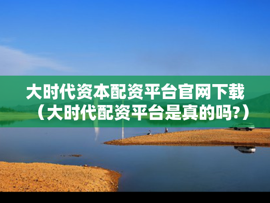 大时代资本配资平台官网下载（大时代配资平台是真的吗?）