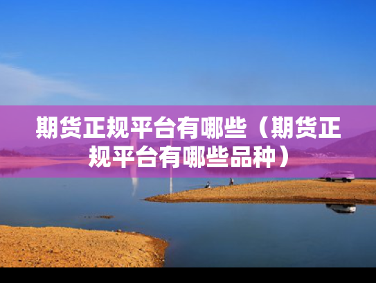 期货正规平台有哪些（期货正规平台有哪些品种）