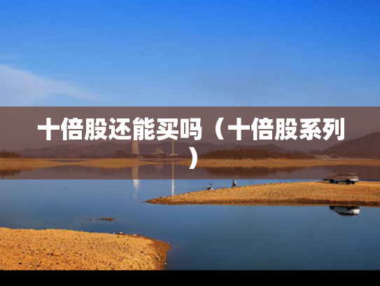 十倍股还能买吗（十倍股系列）