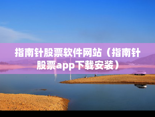 指南针股票软件网站（指南针股票app下载安装）