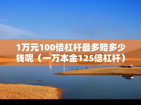 1万元100倍杠杆最多赔多少钱呢（一万本金125倍杠杆）