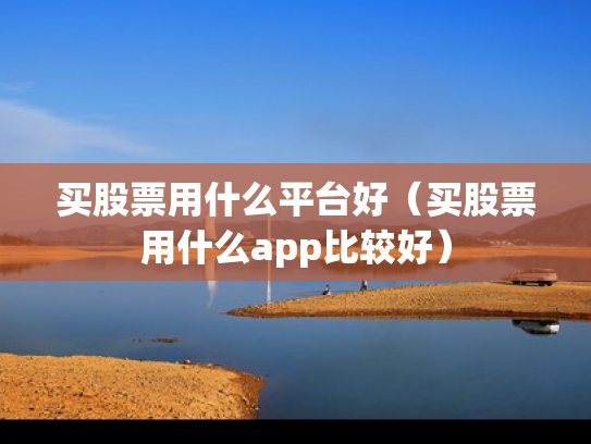 买股票用什么平台好（买股票用什么app比较好）