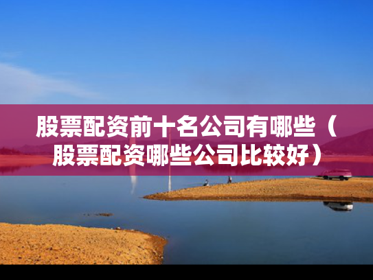 股票配资前十名公司有哪些（股票配资哪些公司比较好）