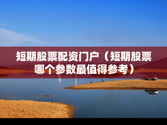 短期股票配资门户（短期股票哪个参数最值得参考）