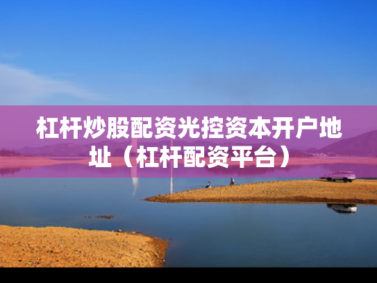 杠杆炒股配资光控资本开户地址（杠杆配资平台）