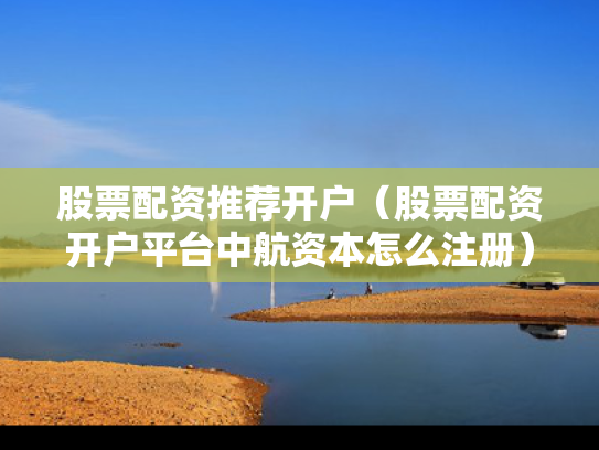 股票配资推荐开户（股票配资开户平台中航资本怎么注册）