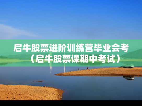 启牛股票进阶训练营毕业会考（启牛股票课期中考试）