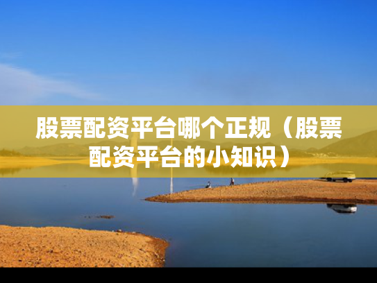 股票配资平台哪个正规（股票配资平台的小知识）
