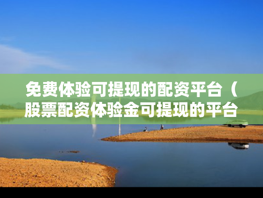 免费体验可提现的配资平台（股票配资体验金可提现的平台）