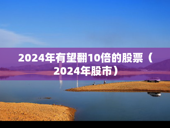 2024年有望翻10倍的股票（2024年股市）