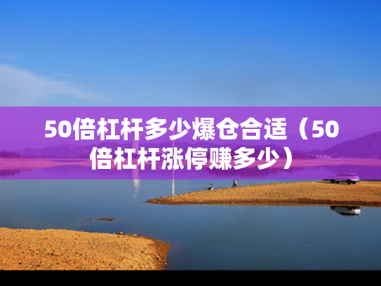 50倍杠杆多少爆仓合适（50倍杠杆涨停赚多少）