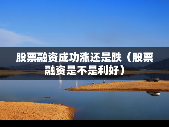 股票融资成功涨还是跌（股票融资是不是利好）