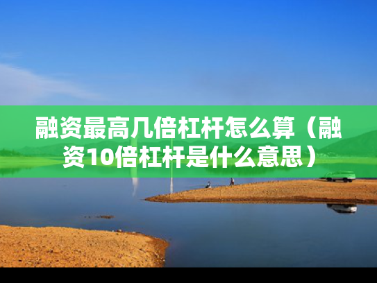 融资最高几倍杠杆怎么算（融资10倍杠杆是什么意思）