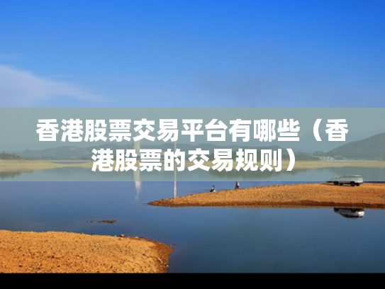 香港股票交易平台有哪些（香港股票的交易规则）
