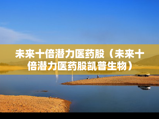 未来十倍潜力医药股（未来十倍潜力医药股凯普生物）