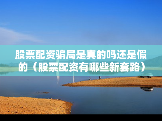 股票配资骗局是真的吗还是假的（股票配资有哪些新套路）