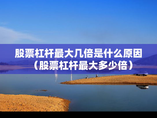 股票杠杆最大几倍是什么原因（股票杠杆最大多少倍）