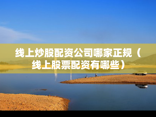 线上炒股配资公司哪家正规（线上股票配资有哪些）