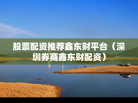 股票配资推荐鑫东财平台（深圳券商鑫东财配资）