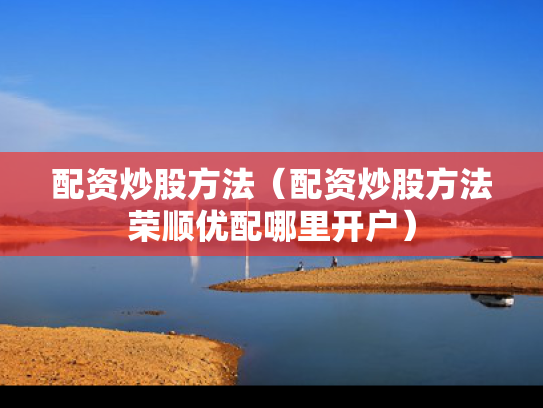 配资炒股方法（配资炒股方法荣顺优配哪里开户）