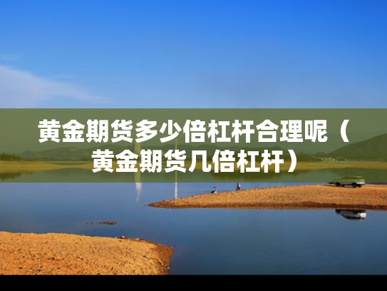 黄金期货多少倍杠杆合理呢（黄金期货几倍杠杆）
