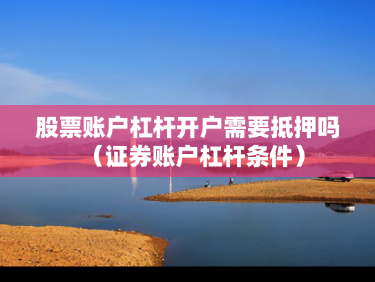 股票账户杠杆开户需要抵押吗（证券账户杠杆条件）